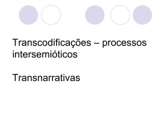Transcodificações – processos
intersemióticos

Transnarrativas
 