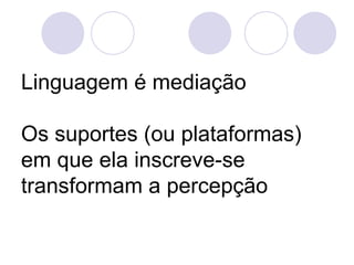 Linguagem é mediação

Os suportes (ou plataformas)
em que ela inscreve-se
transformam a percepção
 