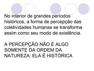 No interior de grandes períodos
históricos, a forma de percepção das
coletividades humanas se transforma
assim como seu modo de existência.

A PERCEPÇÃO NÃO É ALGO
SOMENTE DA ORDEM DA
NATUREZA: ELA É HISTÓRICA
 