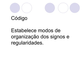 Código

Estabelece modos de
organização dos signos e
regularidades.
 