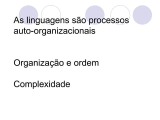 As linguagens são processos
auto-organizacionais


Organização e ordem

Complexidade
 