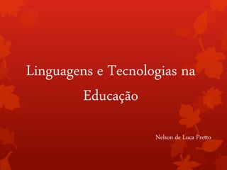 Linguagens e Tecnologias na 
Educação 
Nelson de Luca Pretto 
 