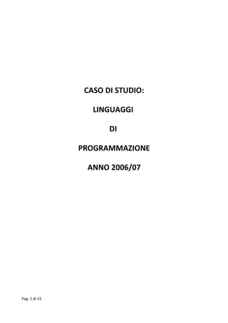 CASO DI STUDIO:

                  LINGUAGGI

                      DI

               PROGRAMMAZIONE

                ANNO 2006/07




Pag. 1 di 15
 