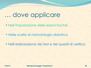 …  dove applicare Nell’impostazione delle lezioni frontali Nelle scelte di metodologia didattica Nell’elaborazione dei test e dei quesiti di verifica  21/01/10 Matematica e linguaggio - Flavia Giannoli 