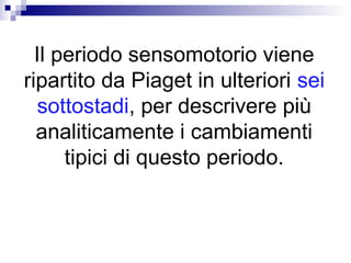 Il periodo sensomotorio viene
ripartito da Piaget in ulteriori sei
sottostadi, per descrivere più
analiticamente i cambiamenti
tipici di questo periodo.

 