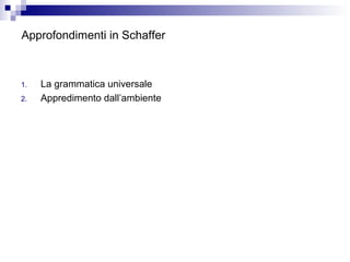 Approfondimenti in Schaffer

1.
2.

La grammatica universale
Appredimento dall’ambiente

 