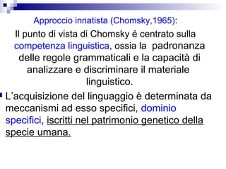 Approccio innatista (Chomsky,1965):
Il punto di vista di Chomsky é centrato sulla
competenza linguistica, ossia la padrona...