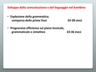• Esplosione della grammatica;
comparsa delle prime frasi 24-30 mesi
• Progressiva efficienza sul piano lessicale,
grammaticale e sintattico 24-36 mesi
Sviluppo della comunicazione e del linguaggio nel bambino
 