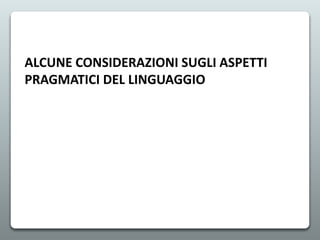 ALCUNE CONSIDERAZIONI SUGLI ASPETTI
PRAGMATICI DEL LINGUAGGIO
 