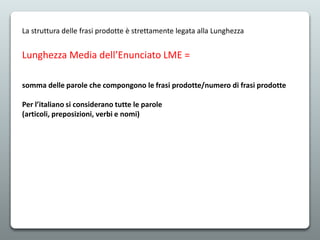 La struttura delle frasi prodotte è strettamente legata alla Lunghezza
Lunghezza Media dell’Enunciato LME =
somma delle parole che compongono le frasi prodotte/numero di frasi prodotte
Per l’italiano si considerano tutte le parole
(articoli, preposizioni, verbi e nomi)
 