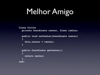 Melhor Amigo
Class Circle
  private Coordinate center, float radius;

  public void setCenter(Coordinate center)
  {
    this.center = center;
  }

  public Coordinate getCenter()
  {
     return center;
  }
end;
 