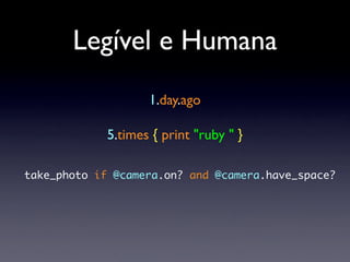 Legível e Humana
                    1.day.ago

             5.times { print "ruby " }

take_photo if @camera.on? and @camera.have_space?
 