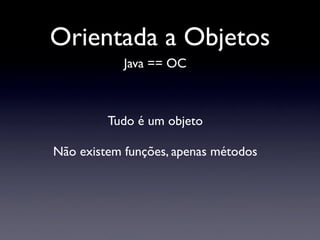 Orientada a Objetos
            Java == OC



         Tudo é um objeto

Não existem funções, apenas métodos
 