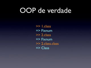 OOP de verdade
    >> 1.class
    => Fixnum
    >> 2.class
    => Fixnum
    >> 2.class.class
    => Class
 