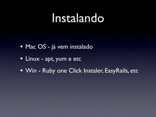 Instalando

•   Mac OS - já vem instalado
•   Linux - apt, yum e etc
•   Win - Ruby one Click Instaler, EasyRails, etc
 