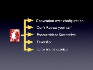 Convention over conﬁguration
Don’t Repeat your self
Produtividade Sustentável
Diversão
Software de opinião
 