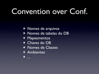 Convention over Conf.
   !   Nomes de arquivos
   !   Nomes de tabelas do DB
   !   Mapeamentos
   !   Chaves do DB
   !   Nomes de Classes
   !   Ambientes
   !   ...
 