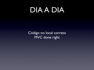 DIA A DIA

Código no local correto
   MVC done right
 