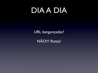 DIA A DIA

URL bangunçadas?

 NÃO!!! Rotas!
 