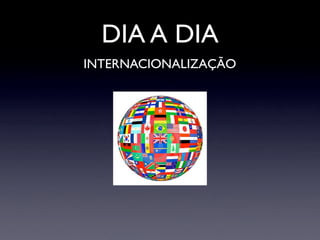 DIA A DIA
INTERNACIONALIZAÇÃO
 