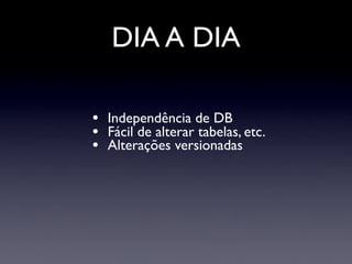 DIA A DIA

•   Independência de DB
•   Fácil de alterar tabelas, etc.
•   Alterações versionadas
 