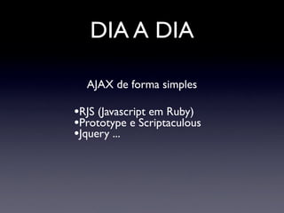 DIA A DIA

  AJAX de forma simples

•RJS (Javascript em Ruby)
•Prototype e Scriptaculous
•Jquery ...
 