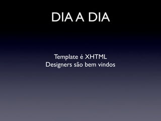 DIA A DIA

  Template é XHTML
Designers são bem vindos
 