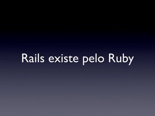 Rails existe pelo Ruby
 