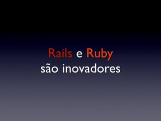 Rails e Ruby
são inovadores
 