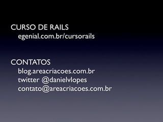 CURSO DE RAILS
 egenial.com.br/cursorails


CONTATOS
 blog.areacriacoes.com.br
 twitter @danielvlopes
 contato@areacriacoes.com.br
 