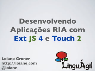 Desenvolvendo
    Aplicações RIA com
     Ext JS 4 e Touch 2

Loiane Groner
http://loiane.com
@loiane
 