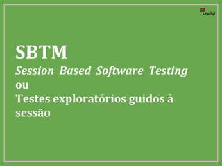 SBTM
Session Based Software Testing
ou
Testes exploratórios guidos à
sessão