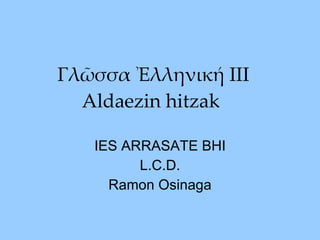 Γλῶσσα Ἐλληνική III Aldaezin hitzak  IES ARRASATE BHI L.C.D. Ramon Osinaga 