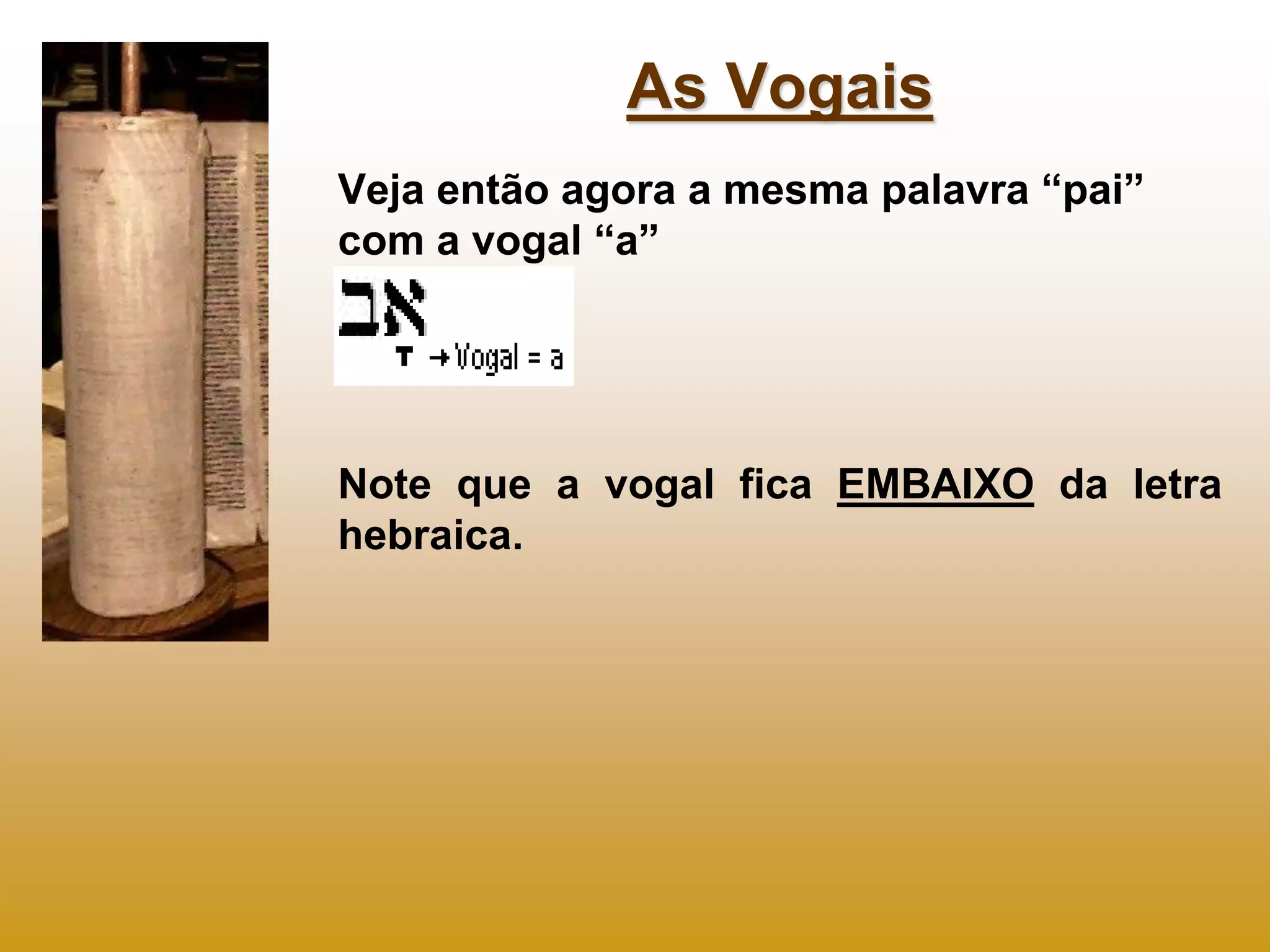 As Vogais
Veja então agora a mesma palavra “pai”
com a vogal “a”




Note que a vogal fica EMBAIXO da letra
hebraica.
 