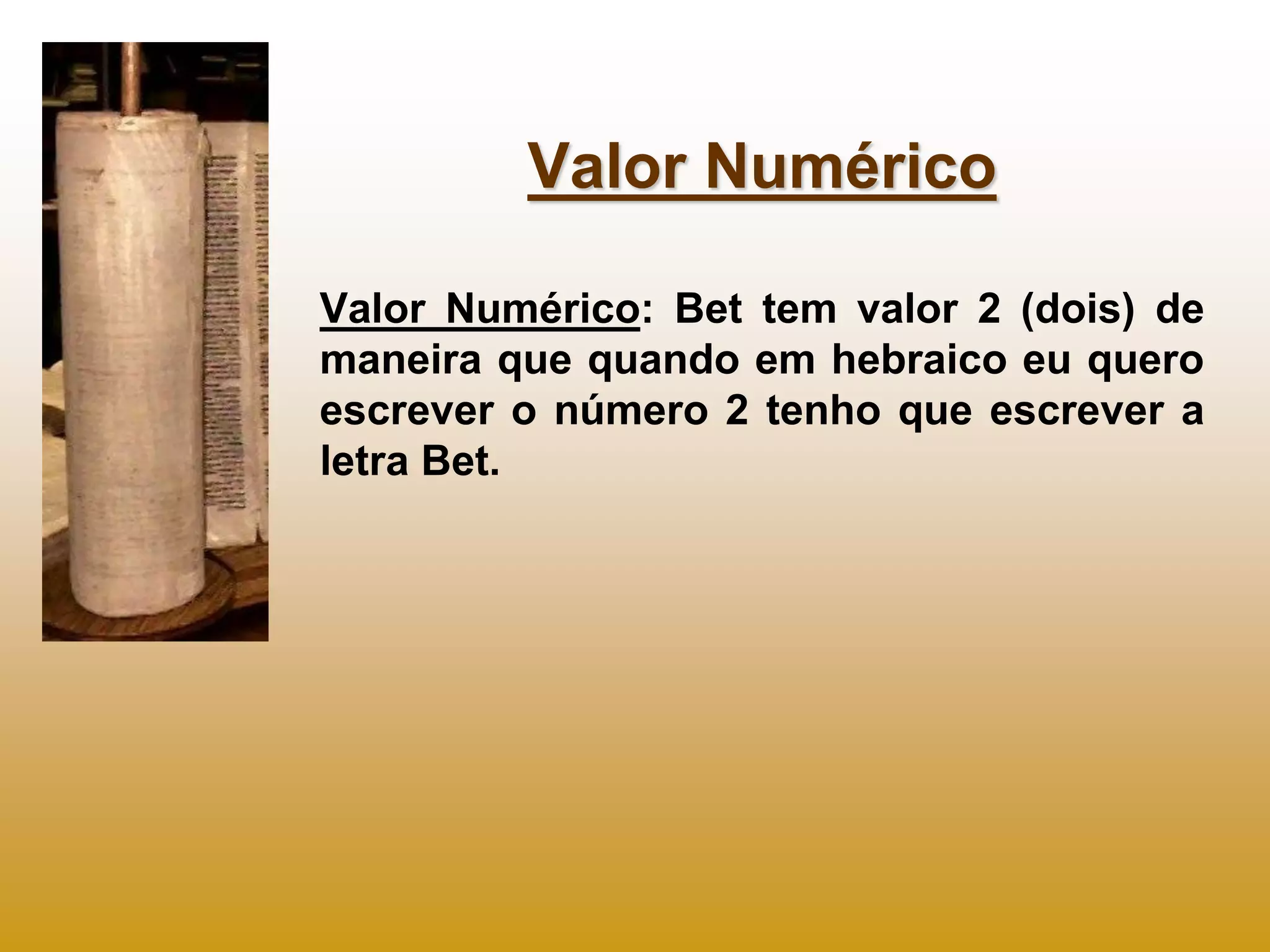 Valor Numérico

Valor Numérico: Bet tem valor 2 (dois) de
maneira que quando em hebraico eu quero
escrever o número 2 tenho que escrever a
letra Bet.
 