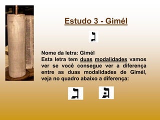 Estudo 3 - Gimél


Nome da letra: Gimél
Esta letra tem duas modalidades vamos
ver se você consegue ver a diferença
entre as duas modalidades de Gimél,
veja no quadro abaixo a diferença:
 