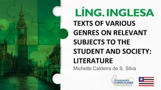 TEXTS OF VARIOUS
GENRES ON RELEVANT
SUBJECTS TO THE
STUDENT AND SOCIETY:
LITERATURE
Michelle Caldeira de S. Silva
 