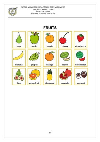 16
ESCOLA MUNICIPAL LÚCIA FARAGE FREITAS GUMIERO
DIREÇÃO TÓ, KARINA E DIMAS
PEDAGOGA RAQUEL
ATIVIDADE DE LÍNGUA INGLESA EJA
FRUITS
 