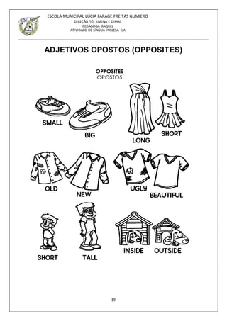 19
ESCOLA MUNICIPAL LÚCIA FARAGE FREITAS GUMIERO
DIREÇÃO TÓ, KARINA E DIMAS
PEDAGOGA RAQUEL
ATIVIDADE DE LÍNGUA INGLESA EJA
ADJETIVOS OPOSTOS (OPPOSITES)
 
