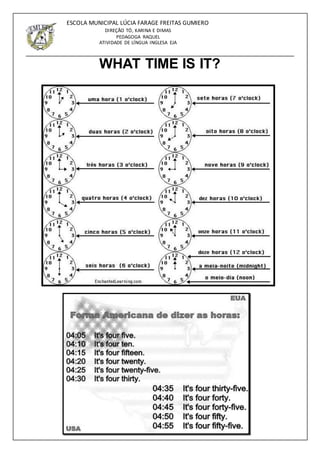 3
ESCOLA MUNICIPAL LÚCIA FARAGE FREITAS GUMIERO
DIREÇÃO TÓ, KARINA E DIMAS
PEDAGOGA RAQUEL
ATIVIDADE DE LÍNGUA INGLESA EJA
WHAT TIME IS IT?
 