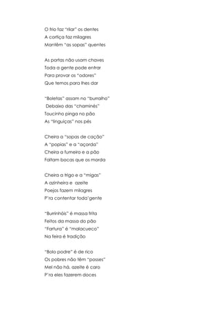 O frio faz “rilar” os dentes
A cortiça faz milagres
Mantêm “as sopas” quentes


As portas não usam chaves
Toda a gente pode entrar
Para provar os “odores”
Que temos para lhes dar


“Boletas” assam no “burralho”
Debaixo das “chaminés”
Toucinho pinga no pão
As “linguiças” nos pés


Cheira a “sopas de cação”
A “popias” e a “açorda”
Cheira a fumeiro e a pão
Faltam bocas que os morda


Cheira a trigo e a “migas”
A azinheira e azeite
Poejos fazem milagres
P’ra contentar toda’gente


“Burrinhóis” é massa frita
Feitos da massa do pão
“Fartura” é “malacueco”
Na feira é tradição


“Bolo podre” é de rico
Os pobres não têm “posses”
Mel não há, azeite é caro
P’ra eles fazerem doces
 