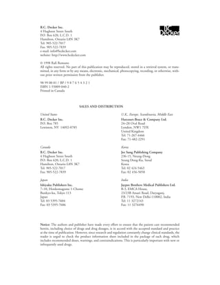 B.C. Decker Inc.
4 Hughson Street South
P.O. Box 620, L.C.D. 1
Hamilton, Ontario L8N 3K7
Tel: 905-522-7017
Fax: 905-522-7839
e-mail: info@bcdecker.com
website: http://www.bcdecker.com
© 1998 Rafi Romano
All rights reserved. No part of this publication may be reproduced, stored in a retrieval system, or trans-
mitted, in any form or by any means, electronic, mechanical, photocopying, recording, or otherwise, with-
out prior written permission from the publisher.
98 99 00 01 / BP / 9 8 7 6 5 4 3 2 1
ISBN 1-55009-040-2
Printed in Canada
SALES AND DISTRIBUTION
United States U.K., Europe, Scandinavia, Middle East
B.C. Decker Inc. Harcourt-Brace & Company Ltd.
P.O. Box 785 24–28 Oval Road
Lewiston, NY 14092-0785 London, NW1 7DX
United Kingdom
Tel: 71-267-4466
Fax: 71-482-2291
Canada Korea
B.C. Decker Inc. Jee Sung Publishing Company
4 Hughson Street South 236-15, Neung-Dong
P.O. Box 620, L.C.D. 1 Seung Dong-Ku, Seoul
Hamilton, Ontario L8N 3K7 Korea
Tel: 905-522-7017 Tel: 02 424-5463
Fax: 905-522-7839 Fax: 02 456-5058
Japan India
Ishiyaku Publishers Inc. Jaypee Brothers Medical Publishers Ltd.
7–10, Honkomagome 1-Chome B-3, EMCA House,
Bunkyo-ku, Tokyo 113 23/23B Ansari Road, Daryaganj,
Japan P.B. 7193, New Delhi-110002, India
Tel: 03 5395-7604 Tel: 11 3272143
Fax: 03 5395-7606 Fax: 11 3276490
Notice: The authors and publisher have made every effort to ensure that the patient care recommended
herein, including choice of drugs and drug dosages, is in accord with the accepted standard and practice
at the time of publication. However, since research and regulation constantly change clinical standards, the
reader is urged to check the product information sheet included in the package of each drug, which
includes recommended doses, warnings, and contraindications. This is particularly important with new or
infrequently used drugs.
 