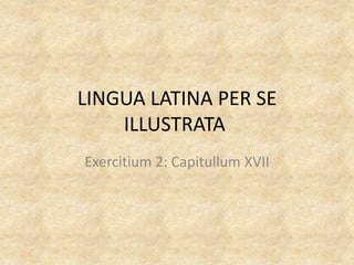 LINGUA LATINA PER SE
    ILLUSTRATA
Exercitium 2: Capitullum XVII
 