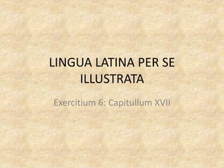 LINGUA LATINA PER SE
ILLUSTRATA
Exercitium 6: Capitullum XVII
 