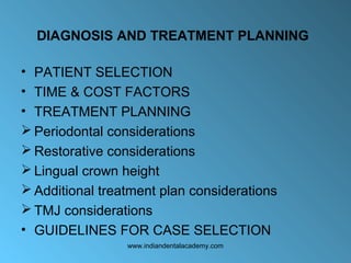 DIAGNOSIS AND TREATMENT PLANNING
• PATIENT SELECTION
• TIME & COST FACTORS
• TREATMENT PLANNING
 Periodontal considerations
 Restorative considerations
 Lingual crown height
 Additional treatment plan considerations
 TMJ considerations
• GUIDELINES FOR CASE SELECTION
www.indiandentalacademy.com
 