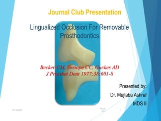 Lingualized Occlusion For Removable
Prosthodontics
Presented by:
Dr. Mujtaba Ashraf
MDS II
Becker CM, Swoope CC, Guckes AD
J Prosthet Dent 1977;38:601-8
Journal Club Presentation
19 July
2017
Dr. Mujtaba 1
 