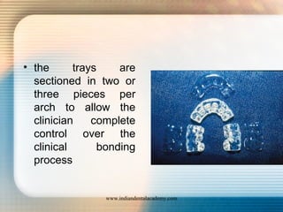 • the trays are
sectioned in two or
three pieces per
arch to allow the
clinician complete
control over the
clinical bonding
process
www.indiandentalacademy.com
 