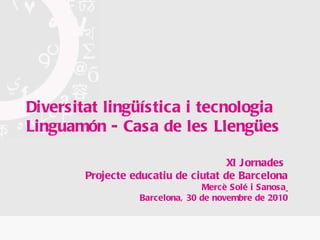 Diversitat lingüística i tecnologia Linguamón  - Casa de les Llengües XI Jornades   Projecte educatiu de ciutat de Barcelona Mercè Solé i Sanosa   Barcelona, 30 de novembre de 2010 
