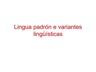 Lingua padrón e variantes
       lingüísticas
 