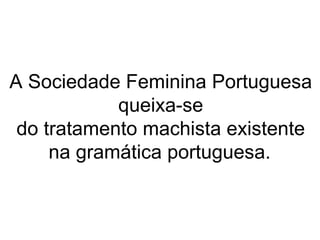 A Sociedade Feminina Portuguesa queixa-se do tratamento machista existente na gramática portuguesa.   